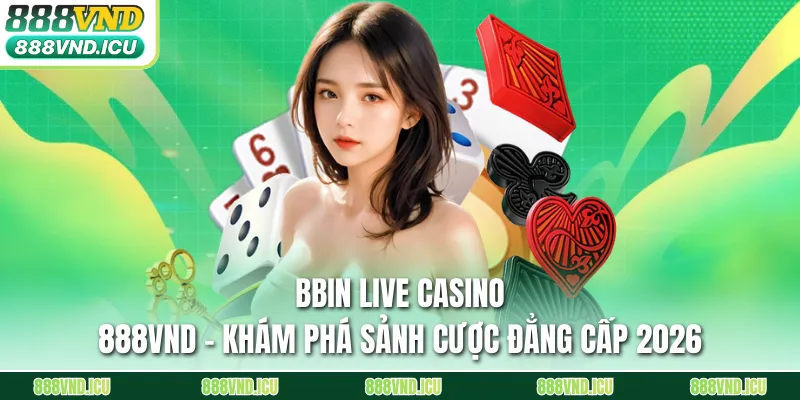BBIN Live Casino 888VND - Khám Phá Sảnh Cược Đẳng Cấp 2026