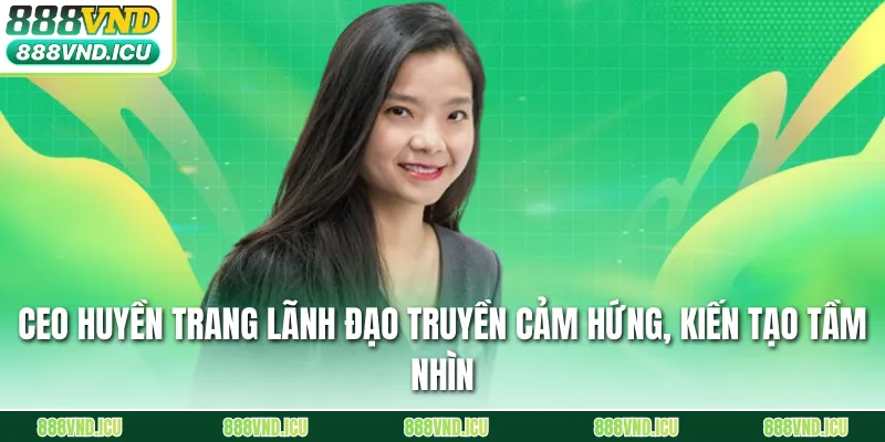 CEO Huyền Trang lãnh đạo truyền cảm hứng, kiến tạo tầm nhìn