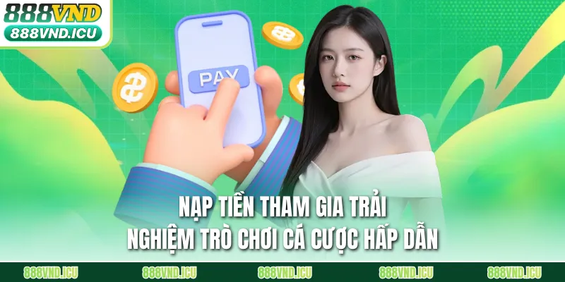 Nạp tiền tham gia trải nghiệm trò chơi cá cược hấp dẫn