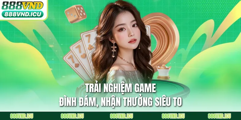 Trải nghiệm game đình đám, nhận thưởng siêu to